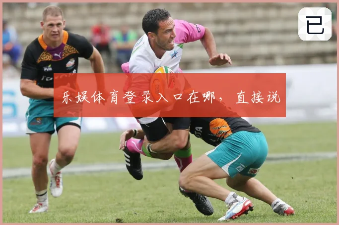 乐娱体育登录入口在哪，直接说