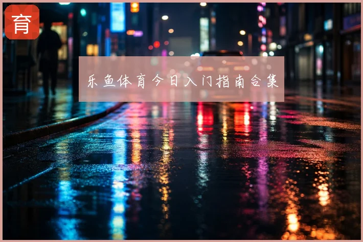 乐鱼体育今日入门指南合集