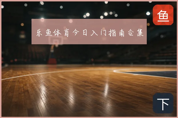 乐鱼体育今日入门指南合集