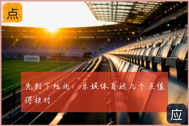 先别下结论，乐娱体育这几个点值得核对