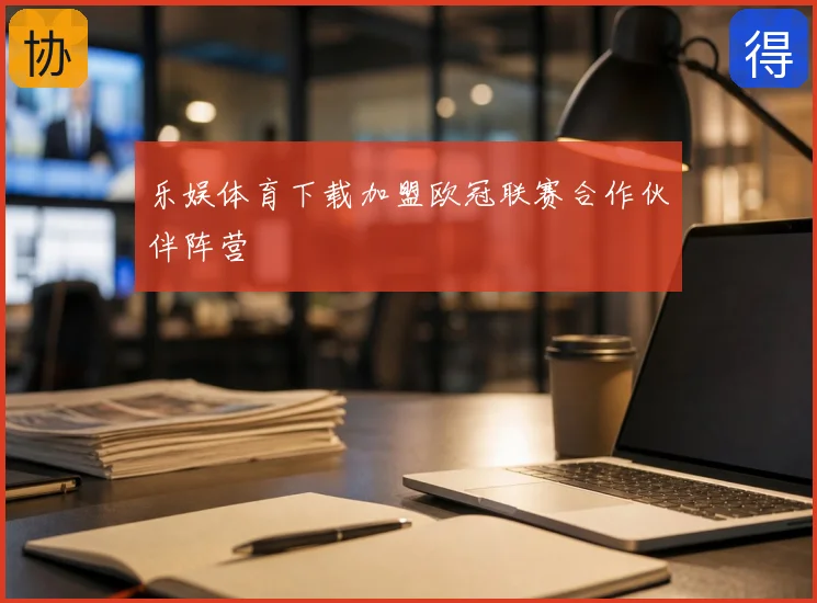 乐娱体育下载加盟欧冠联赛合作伙伴阵营